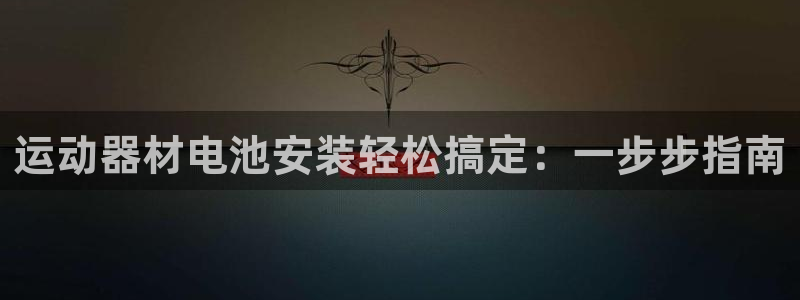 尊龙凯时平台怎么样：运动器材电池安装轻松搞定：一步步