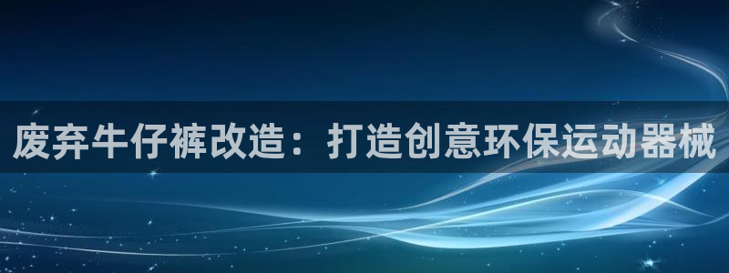 尊龙休闲e站怎么样：废弃牛仔裤改造：打造创意环保运动