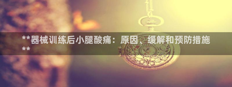 凯时登录：**器械训练后小腿酸痛：原因、缓解和预防措